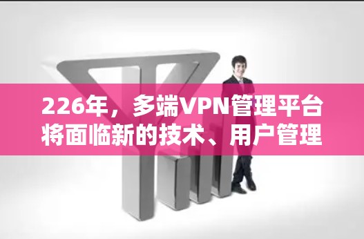226年，多端VPN管理平台将面临新的技术、用户管理和安全措施的挑战，同时也将展现出更强的创新和适应性。以下是226年多端VPN管理平台的主要方面