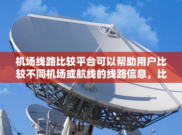 机场线路比较平台可以帮助用户比较不同机场或航线的线路信息，比如航点、票价、时间、路线长度等。以下是一些常见的机场线路比较平台的结构和功能，供参考