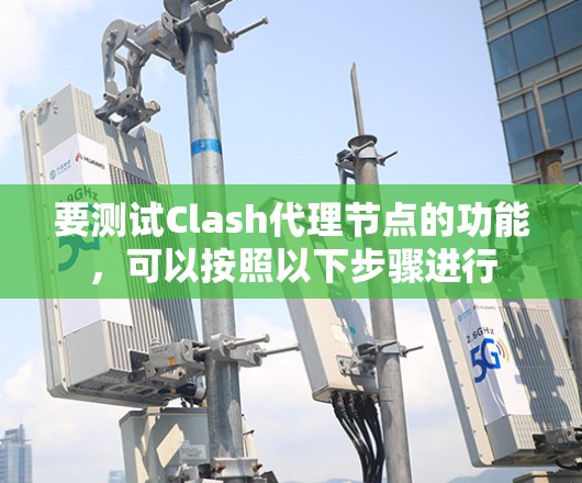 要测试Clash代理节点的功能，可以按照以下步骤进行