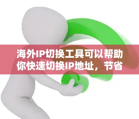 海外IP切换工具可以帮助你快速切换IP地址，节省时间，提升效率。以下是一些常见的海外IP切换工具推荐，适合国内用户