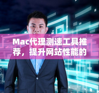 Mac代理测速工具推荐，提升网站性能的高效解决方案