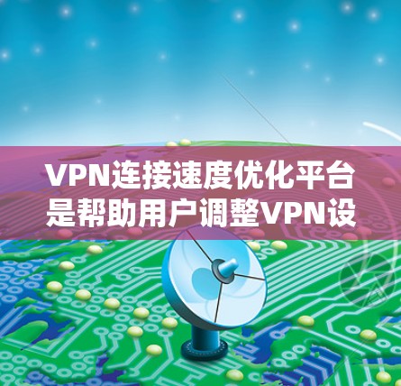 VPN连接速度优化平台是帮助用户调整VPN设置以提高连接速度的工具。以下是该领域的一些关键点和推荐