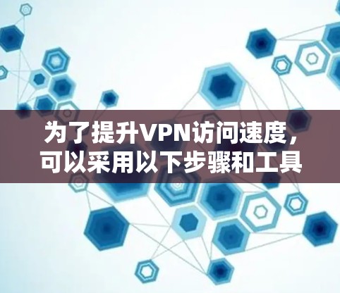 为了提升VPN访问速度，可以采用以下步骤和工具