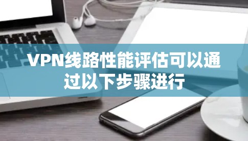 VPN线路性能评估可以通过以下步骤进行