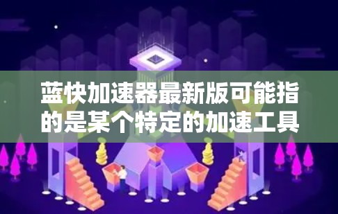 蓝快加速器最新版可能指的是某个特定的加速工具或软件，但没有明确的信息，因此无法直接提供详细信息。以下是一些可能的解释和解决方案