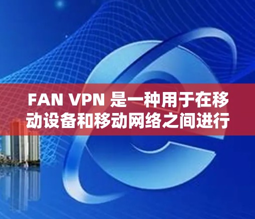 FAN VPN 是一种用于在移动设备和移动网络之间进行VPN连接的工具，旨在管理网络流量以提高安全性和效率。以下是使用 FAN VPN 的详细步骤