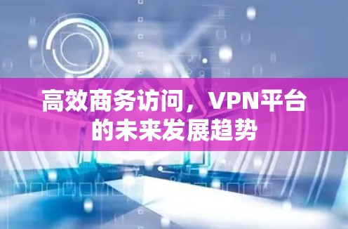 高效商务访问，VPN平台的未来发展趋势