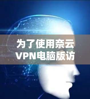 为了使用奈云VPN电脑版访问需要VPN的网站，您可以按照以下步骤操作