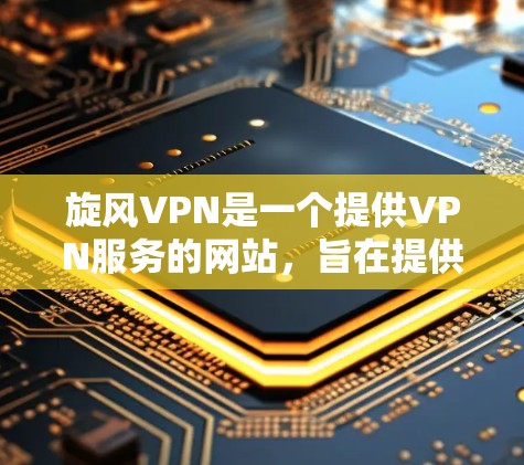 旋风VPN是一个提供VPN服务的网站，旨在提供安全的网络连接。以下是一步步的指南，帮助你使用旋风VPN