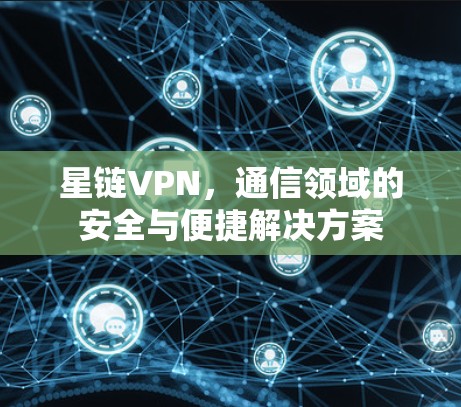 星链VPN，通信领域的安全与便捷解决方案