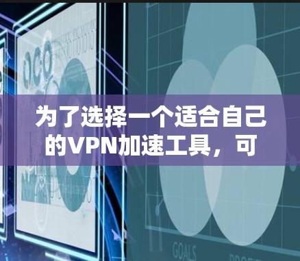 为了选择一个适合自己的VPN加速工具，可以按照以下步骤进行评估和选择