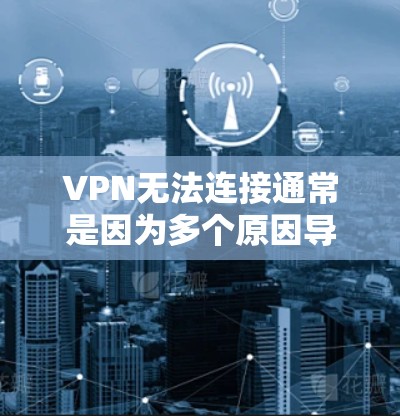 VPN无法连接通常是因为多个原因导致的，以下是处理这种情况的几种常见方法