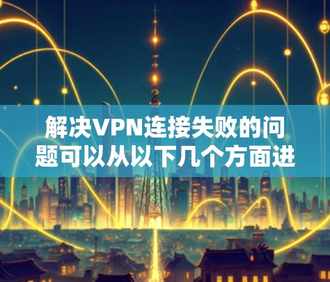 解决VPN连接失败的问题可以从以下几个方面进行排查和处理