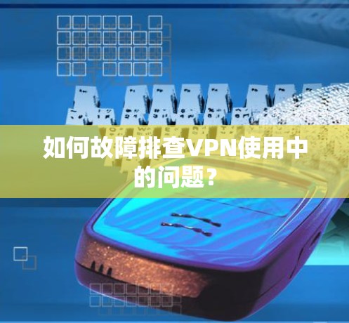 如何故障排查VPN使用中的问题？