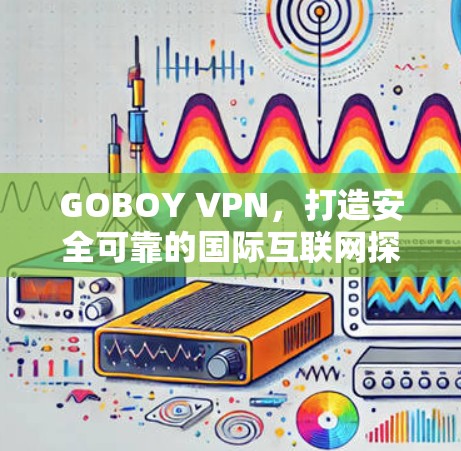 GOBOY VPN，打造安全可靠的国际互联网探索之旅