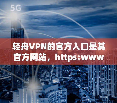 轻舟VPN的官方入口是其官方网站，https:www.lightkaiVPN.com。以下是关于如何访问该网站的步骤