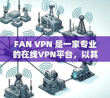 FAN VPN 是一家专业的在线VPN平台，以其强大的加密技术和多功能功能而闻名。以下是对FAN VPN 的速度体验的详细分析