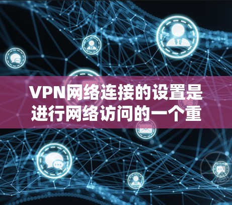 VPN网络连接的设置是进行网络访问的一个重要步骤。以下是对VPN网络连接的设置的详细步骤和教程，帮助您更好地配置和使用VPN服务