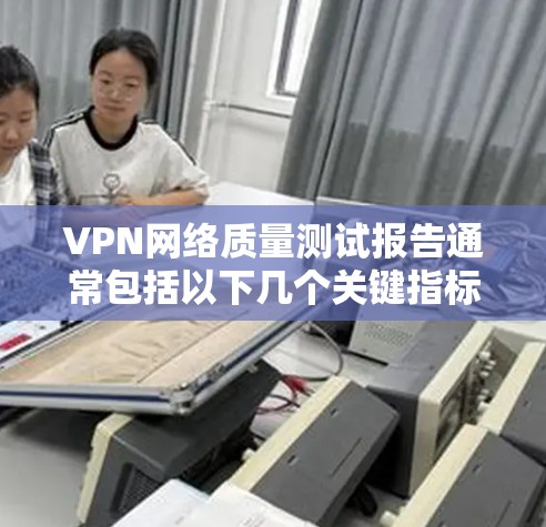 VPN网络质量测试报告通常包括以下几个关键指标，用来评估VPN服务的可靠性和稳定性。以下是常见的测试指标及其含义