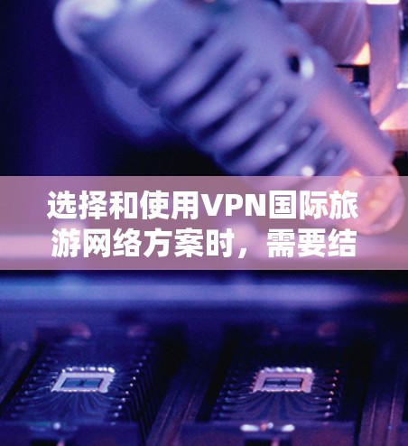 选择和使用VPN国际旅游网络方案时，需要结合中国的法律法规和政策，确保网络使用的安全性和合规性。以下是一些关键步骤和注意事项，帮助您更好地规划您的VPN国际旅游网络方案