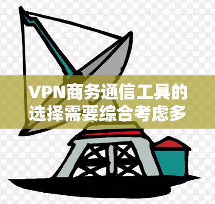 VPN商务通信工具的选择需要综合考虑多个因素，包括需求、预算、用户技能水平、工作场合以及工具的性能、稳定性、用户界面等。以下是对不同VPN工具的详细分析和推荐