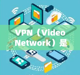VPN（Video Network）是用于VPN的网络服务，广泛应用于国际交流中。用户可以通过VPN连接到国外的学校、大学、研究机构等，以便获取课程、资源或学术资料