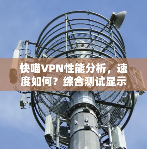 快喵VPN性能分析，速度如何？综合测试显示速度稳定，适合长时间使用