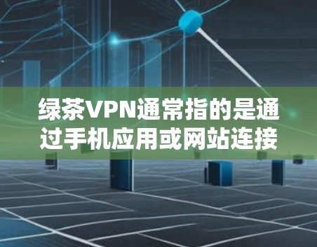 绿茶VPN通常指的是通过手机应用或网站连接到外部VPN服务器，以实现VPN功能。以下是使用绿茶VPN连接手机的步骤
