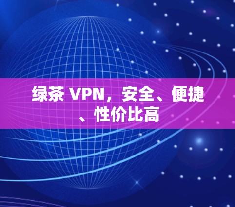 绿茶 VPN，安全、便捷、性价比高