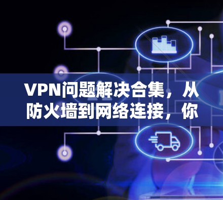 VPN问题解决合集，从防火墙到网络连接，你该如何应对？