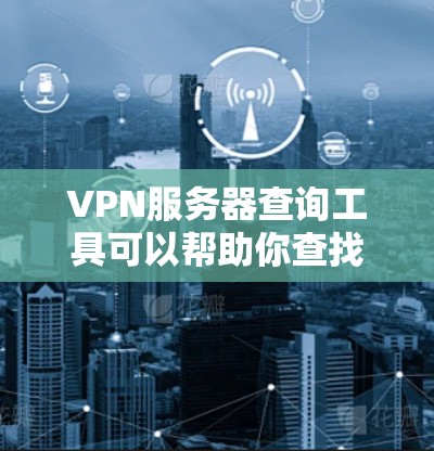 VPN服务器查询工具可以帮助你查找、了解和连接到这些服务器，确保数据的安全和传输的稳定。以下是使用这些工具的步骤和注意事项