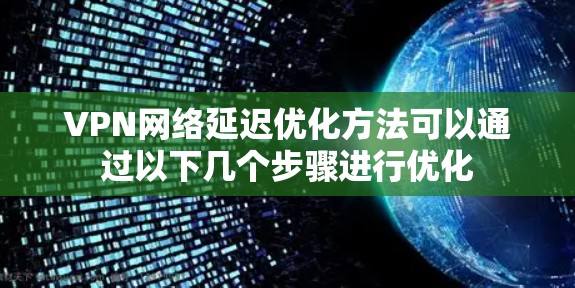 VPN网络延迟优化方法可以通过以下几个步骤进行优化