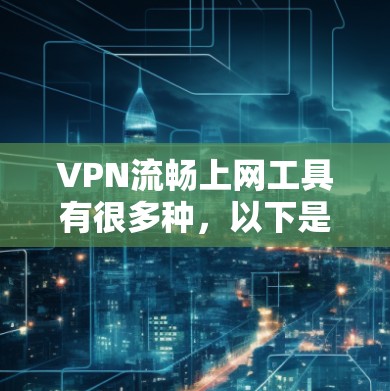 VPN流畅上网工具有很多种，以下是一些推荐和一些关键词，供您参考