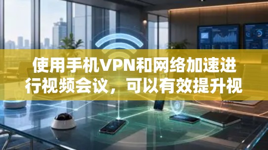 使用手机VPN和网络加速进行视频会议，可以有效提升视频会议的连接速度和体验。以下是详细的步骤指南