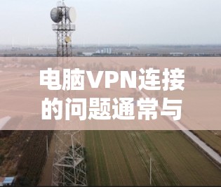 电脑VPN连接的问题通常与连接的稳定性、网络环境、配置错误以及误操作相关。以下是一些常见的问题及解决方案