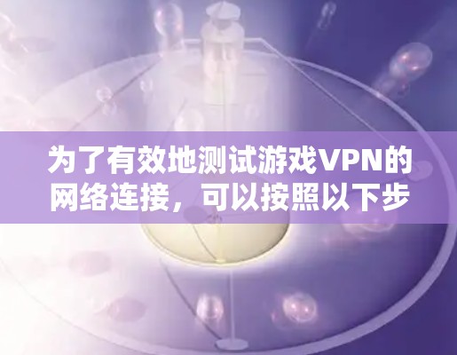 为了有效地测试游戏VPN的网络连接，可以按照以下步骤进行