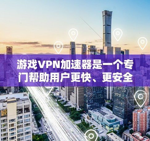 游戏VPN加速器是一个专门帮助用户更快、更安全地下载游戏的工具。它通过加速解压、两边通等步骤，减少用户的额外工作，同时保护隐私。以下是对其效果的详细分析