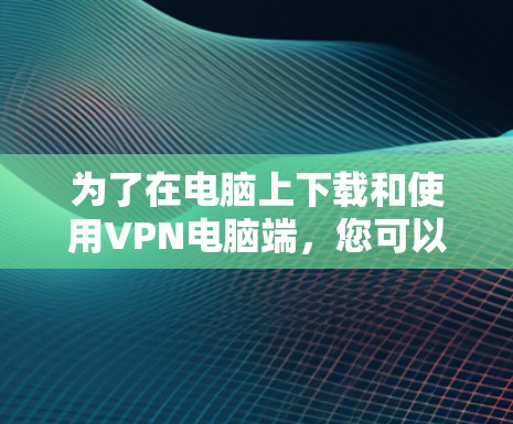 为了在电脑上下载和使用VPN电脑端，您可以按照以下步骤进行操作