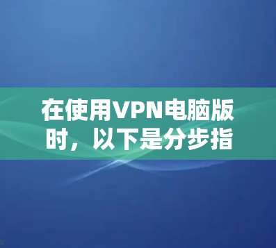 在使用VPN电脑版时，以下是分步指南，帮助你顺利完成安装和使用