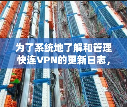 为了系统地了解和管理快连VPN的更新日志，可以按照以下步骤进行