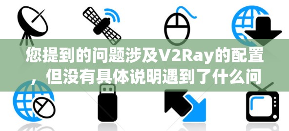 您提到的问题涉及V2Ray的配置，但没有具体说明遇到了什么问题。V2Ray是一种用于设计、开发和部署的工具，具体配置取决于您对它的理解和使用需求。以下是您可能遇到的问题和如何解决的方法