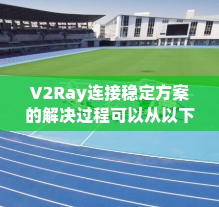 V2Ray连接稳定方案的解决过程可以从以下几个方面入手，确保系统在长时间运行和故障情况下仍能稳定运行