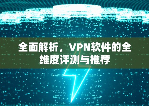 全面解析，VPN软件的全维度评测与推荐