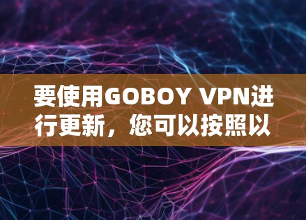 要使用GOBOY VPN进行更新，您可以按照以下步骤进行
