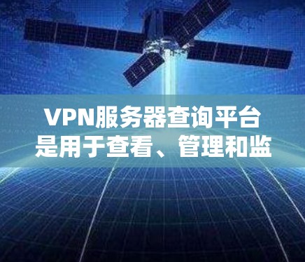 VPN服务器查询平台是用于查看、管理和监控VPN服务器功能的在线工具。以下是一些常见的VPN服务器查询平台及其用途