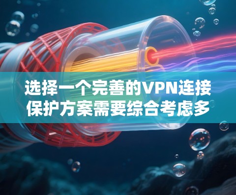 选择一个完善的VPN连接保护方案需要综合考虑多个方面，以确保用户的安全、内容的完整性和数据的隐私保护。以下是一个有条理的总结，涵盖了关键要素