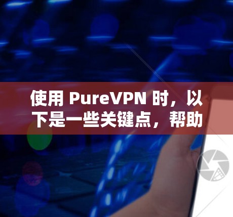 使用 PureVPN 时，以下是一些关键点，帮助你做出明智的决定