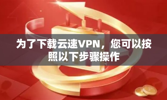 为了下载云速VPN，您可以按照以下步骤操作