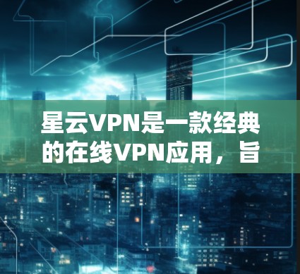 星云VPN是一款经典的在线VPN应用，旨在为用户提供在线视频、直播、文件传输等服务。以下是关于星云VPN的常见问题和解决方案