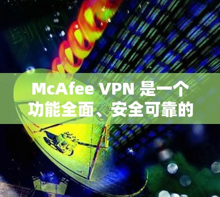 McAfee VPN 是一个功能全面、安全可靠的网络VPN服务，它通过多种多样的访问模式和高度防护措施来保护用户的数据和隐私。以下是对其安全性的详细分析